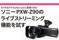 【ライブ配信 関連記事】カメラだけでYouTube Liveに配信できる！ソニーPXW-Z90の ライブストリーミング機能を試す