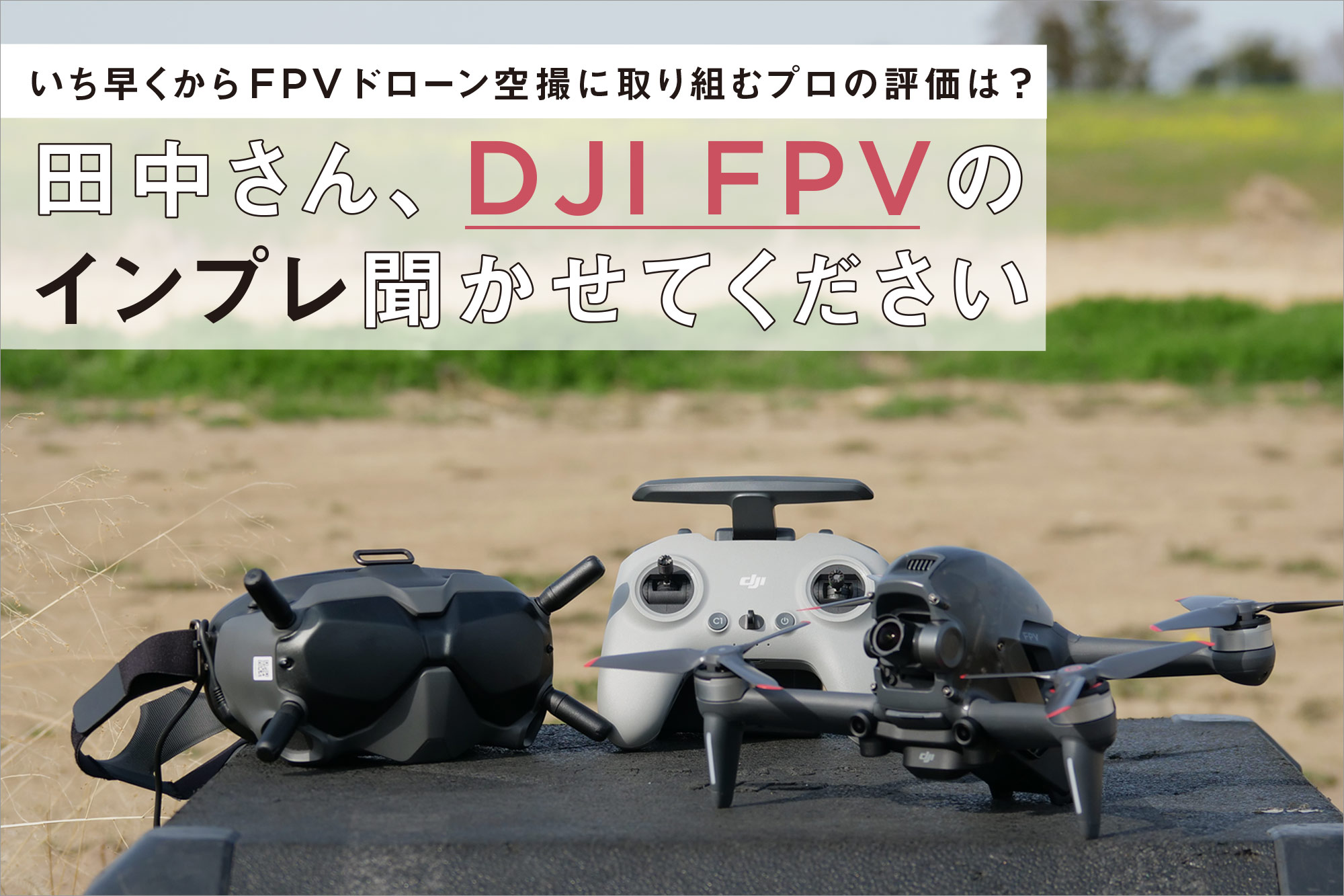 いち早くからFPVドローン空撮に取り組むプロの評価は? 田中さん、DJI FPVの インプレ聞かせてください | VIDEO SALON