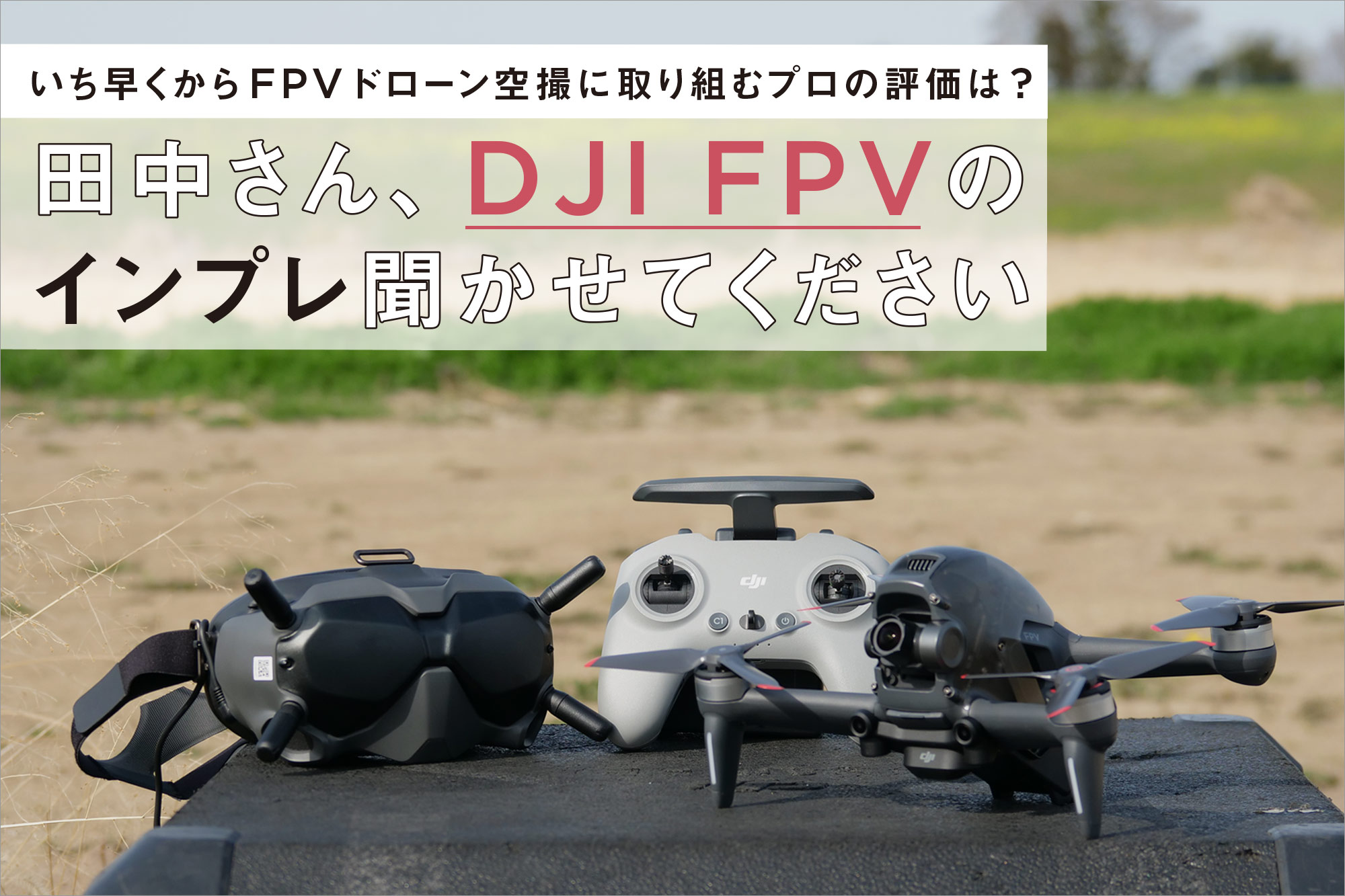 いち早くからFPVドローン空撮に取り組むプロの評価は? 田中さん、DJI 