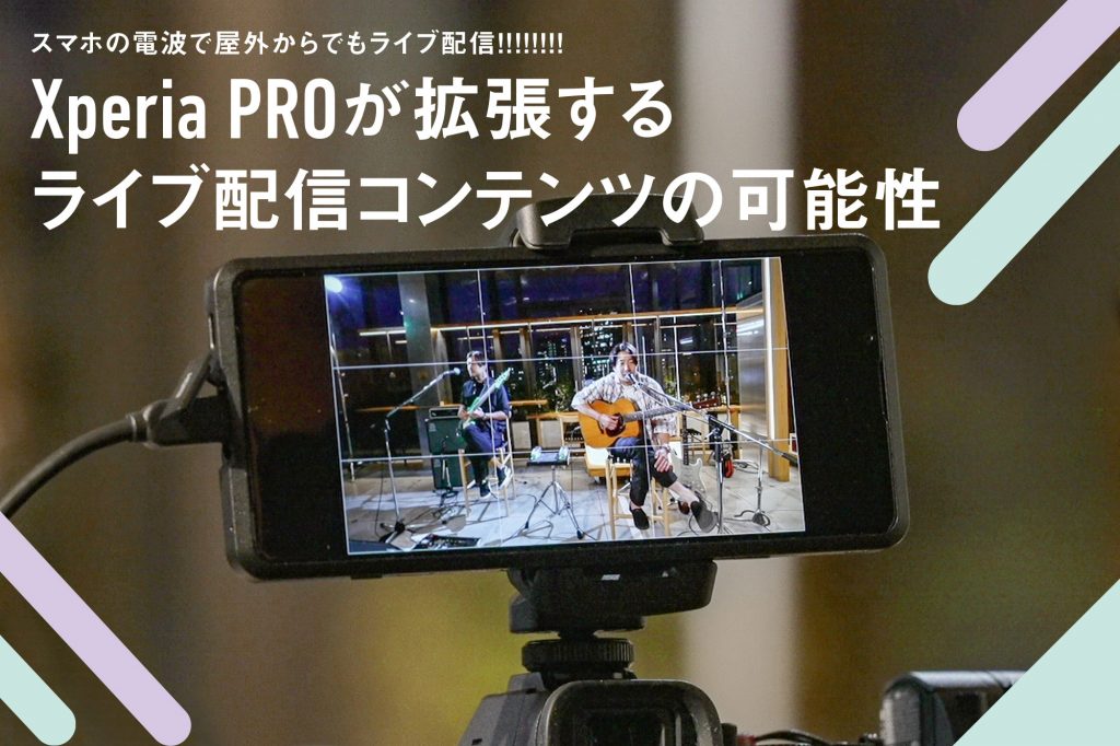 スマホの電波で屋外からでもライブ配信! Xperia PRO が拡張する ライブ