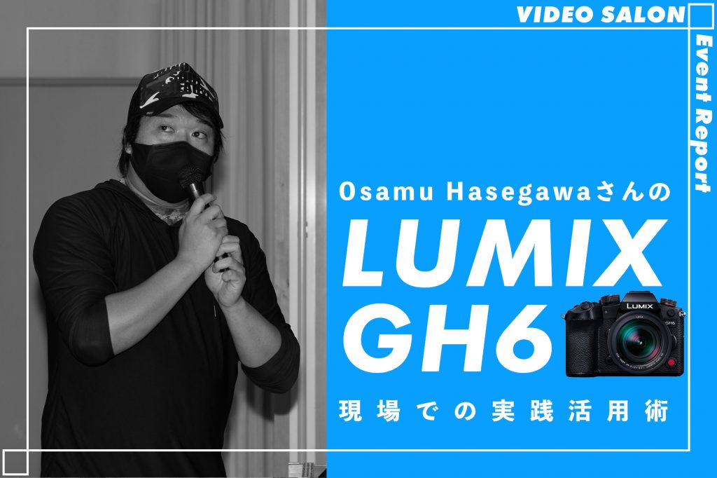 VIDEO SALONイベントレポート「Osamu HasegawaさんのLUMIX GH6現場での