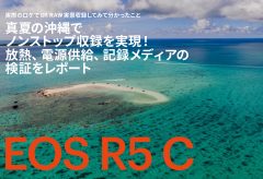 【キヤノンEOS R5 C】実際のロケで8K RAW実景収録してみて分かったこと〜 真夏の沖縄でノンストップ収録を実現！ 放熱、電源供給、記録メディアの検証をレポート